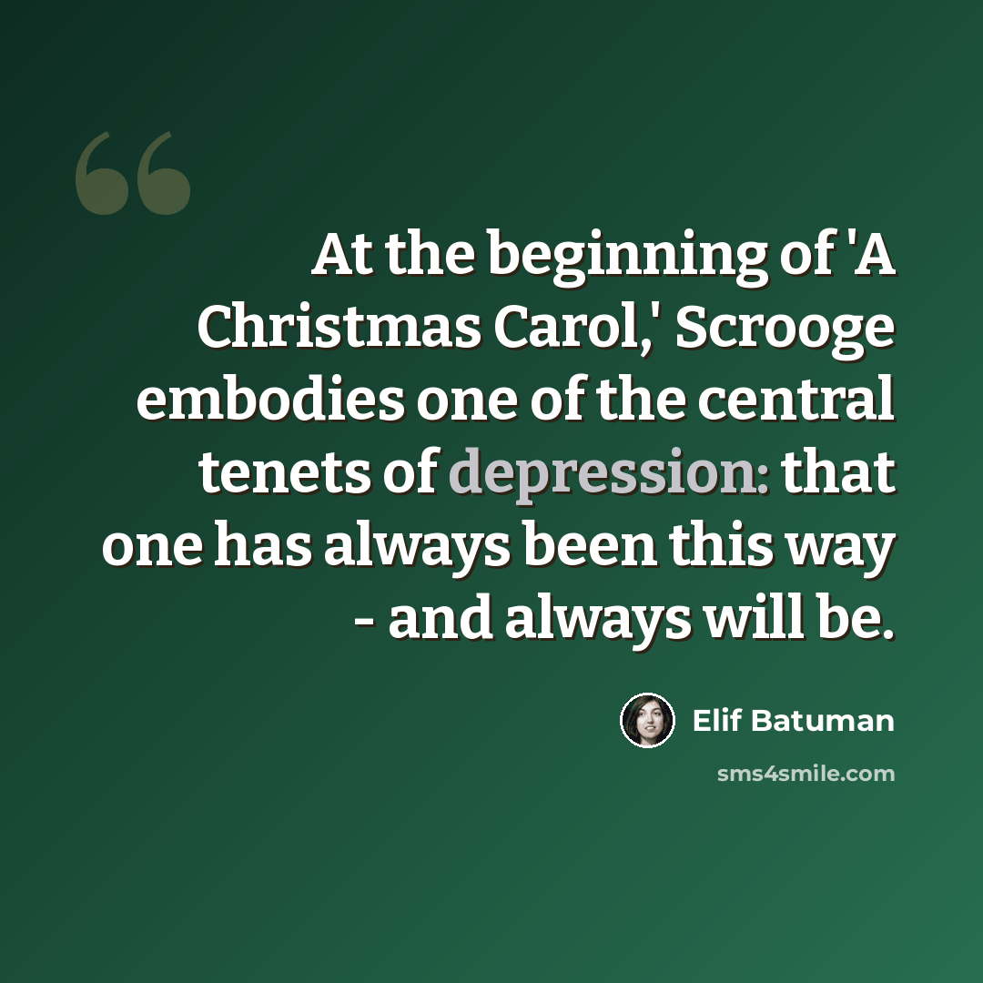 “At the beginning of 'A Christmas Carol,' Scrooge embodies one of the central tenets of depression: that one has always been this way - and always will be.” quote by Elif Batuman