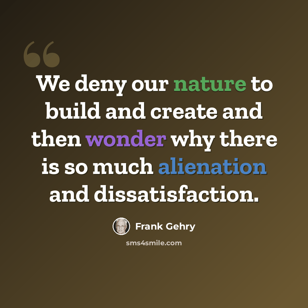“We deny our nature to build and create and then wonder why there is so much alienation and dissatisfaction.” quote by Frank Gehry