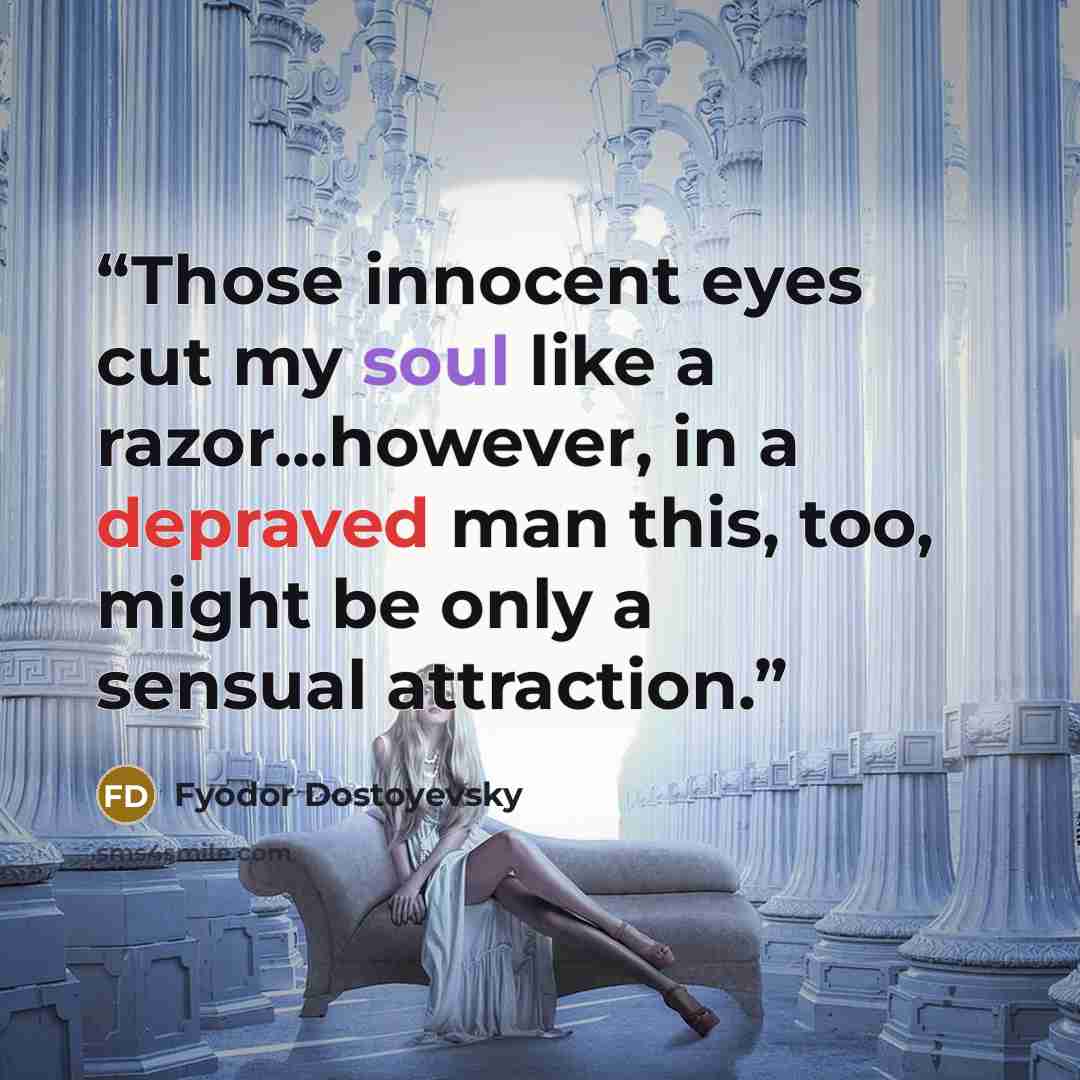 “Those innocent eyes cut my soul like a razor...however, in a depraved man this, too, might be only a sensual attraction.” quote by Fyodor Dostoyevsky