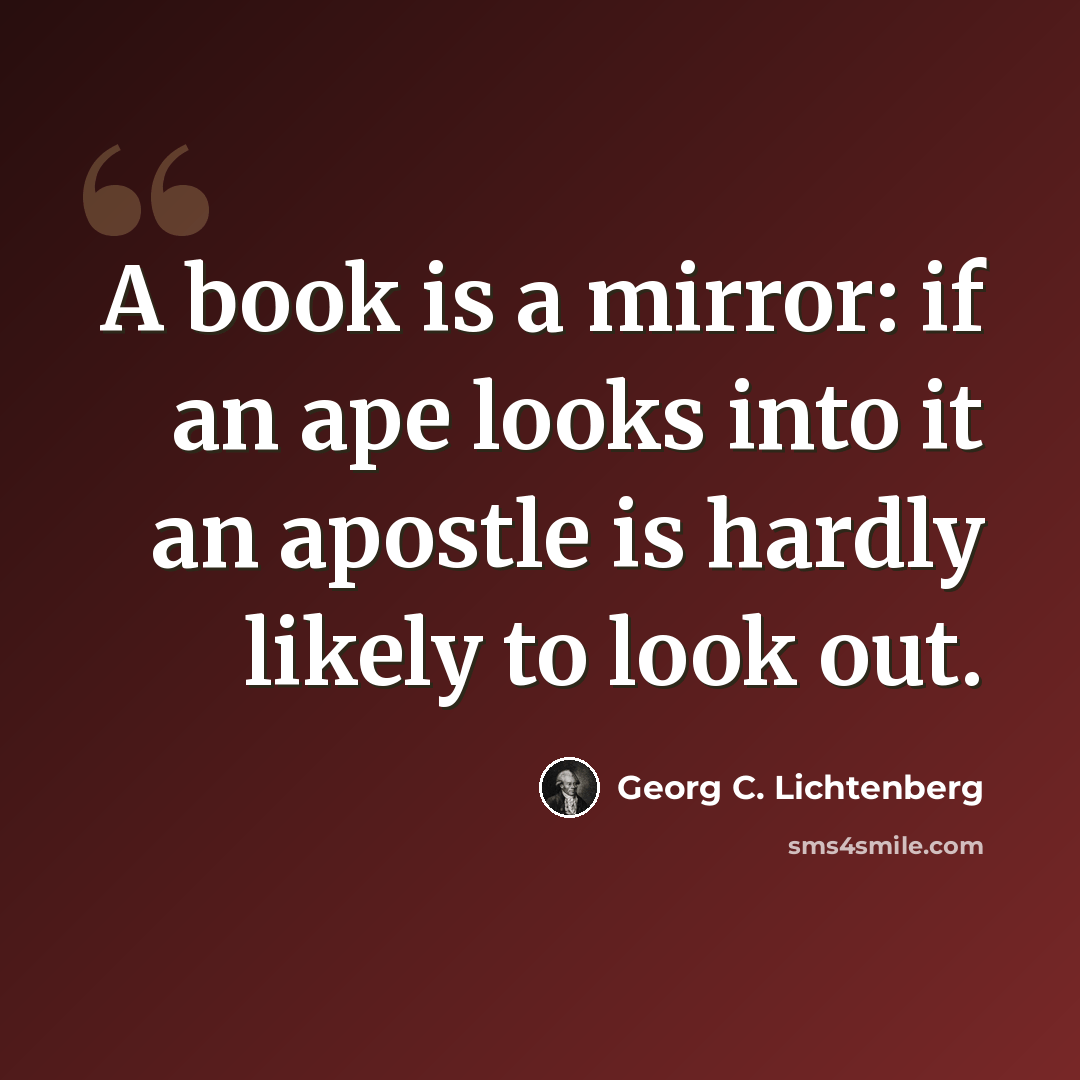 “A book is a mirror: if an ape looks into it an apostle is hardly likely to look out.” quote by Georg C. Lichtenberg