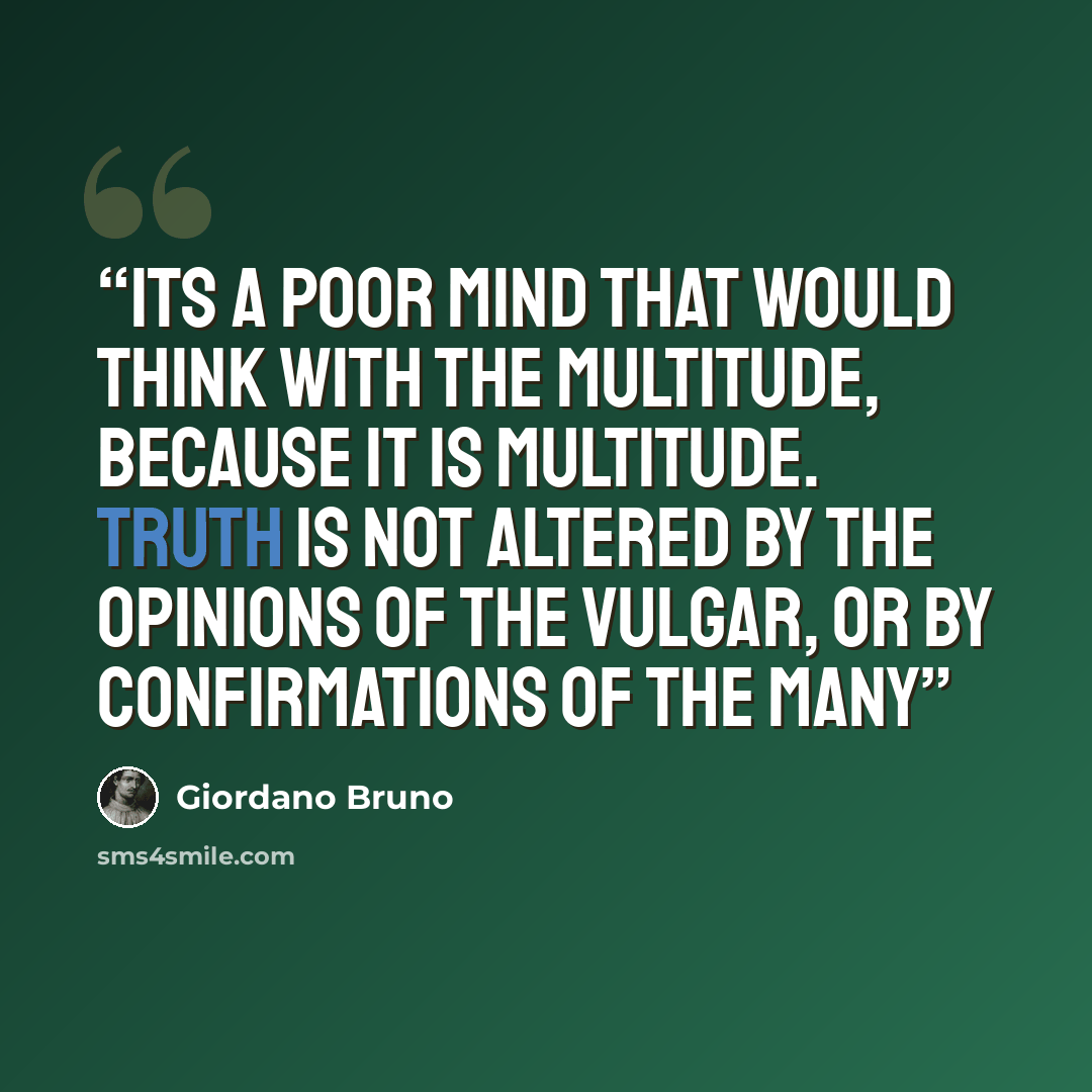 “Its a poor mind that would think with the multitude, because it is multitude. Truth is not altered by the opinions of the vulgar, or by confirmations of the many” quote by Giordano Bruno