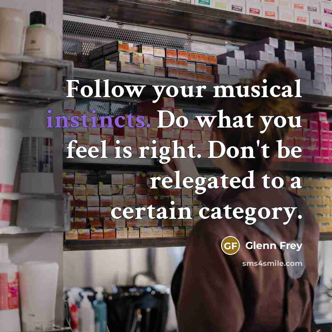 “Follow your musical instincts. Do what you feel is right. Don't be relegated to a certain category.” quote by Glenn Frey
