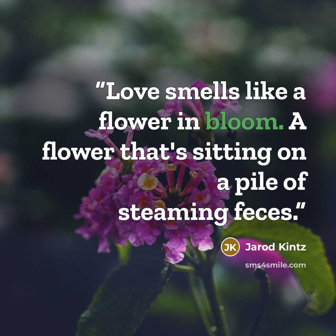 “Love smells like a flower in bloom. A flower that's sitting on a pile of steaming feces.” quote by Jarod Kintz