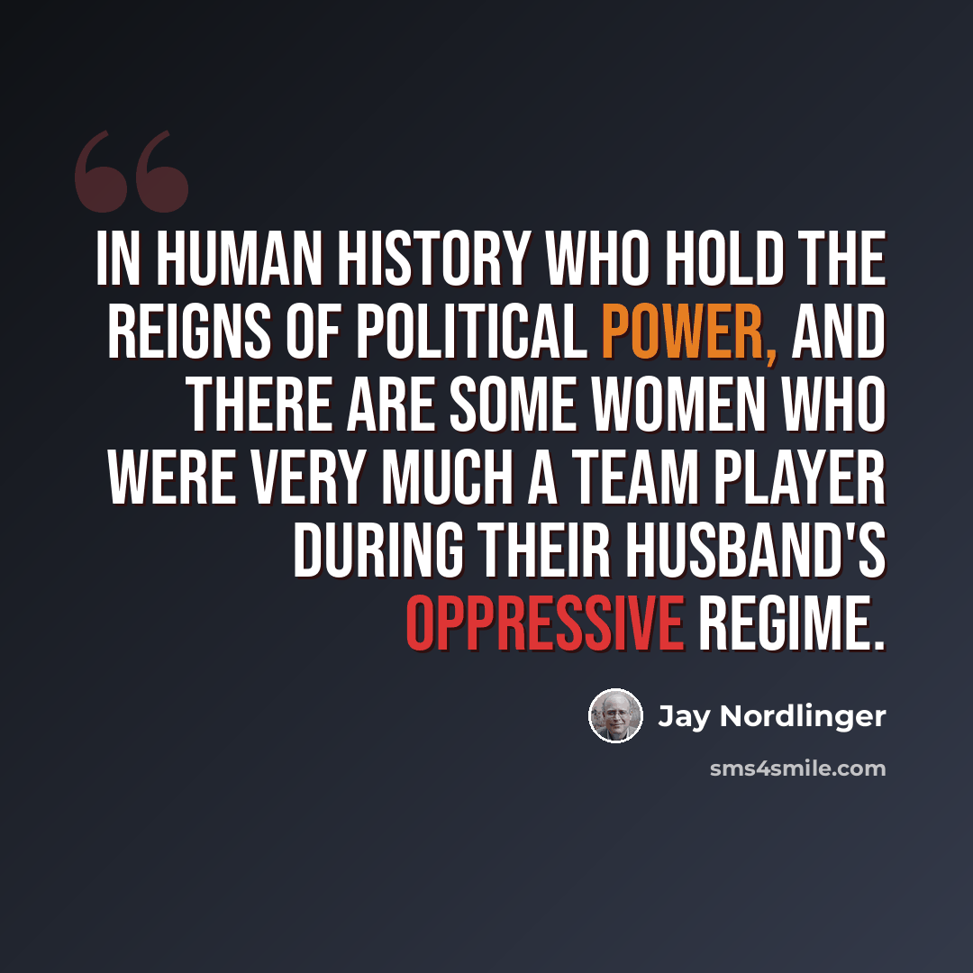 “In human history who hold the reigns of political power, and there are some women who were very much a team player during their husband's oppressive regime.” quote by Jay Nordlinger