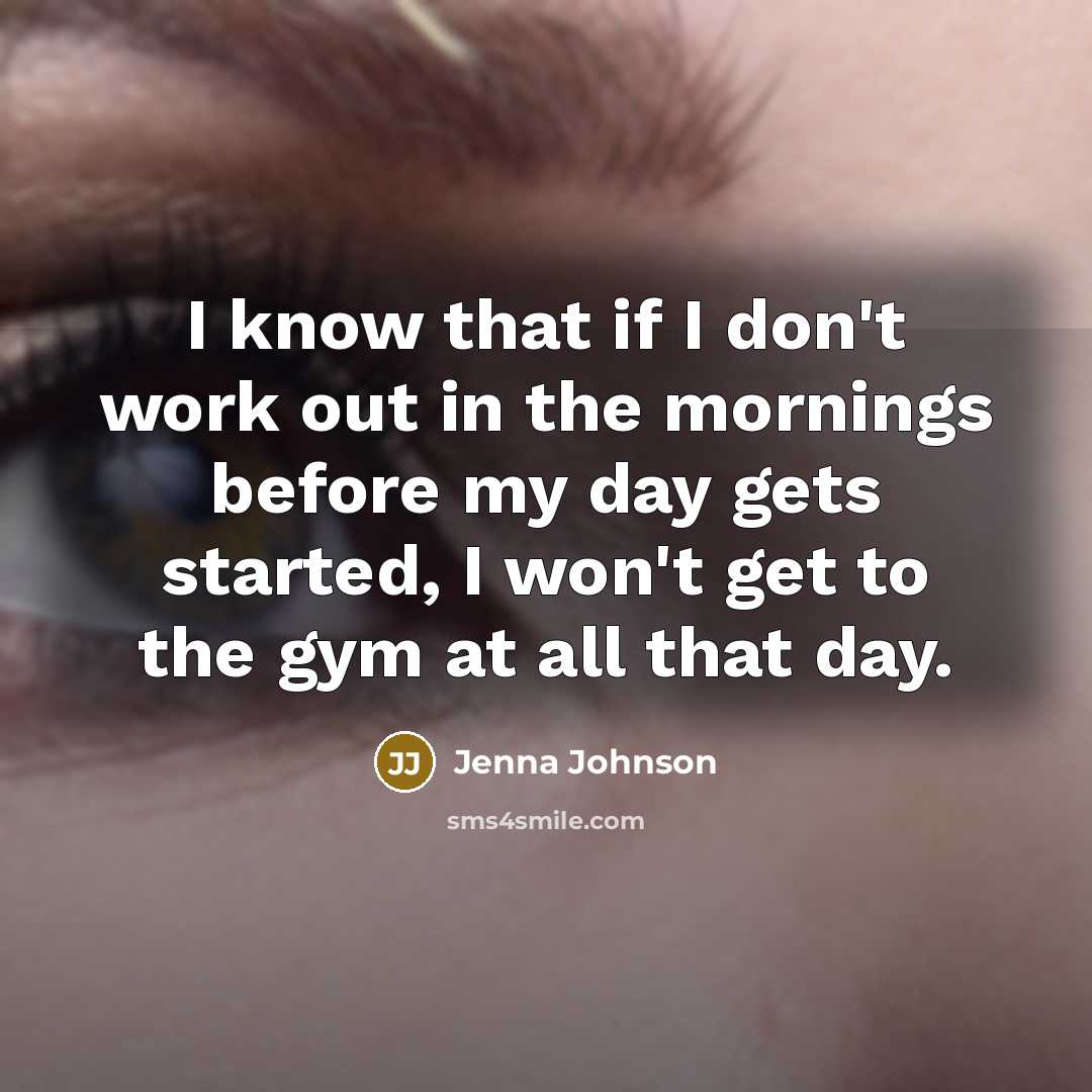 “I know that if I don't work out in the mornings before my day gets started, I won't get to the gym at all that day.” quote by Jenna Johnson