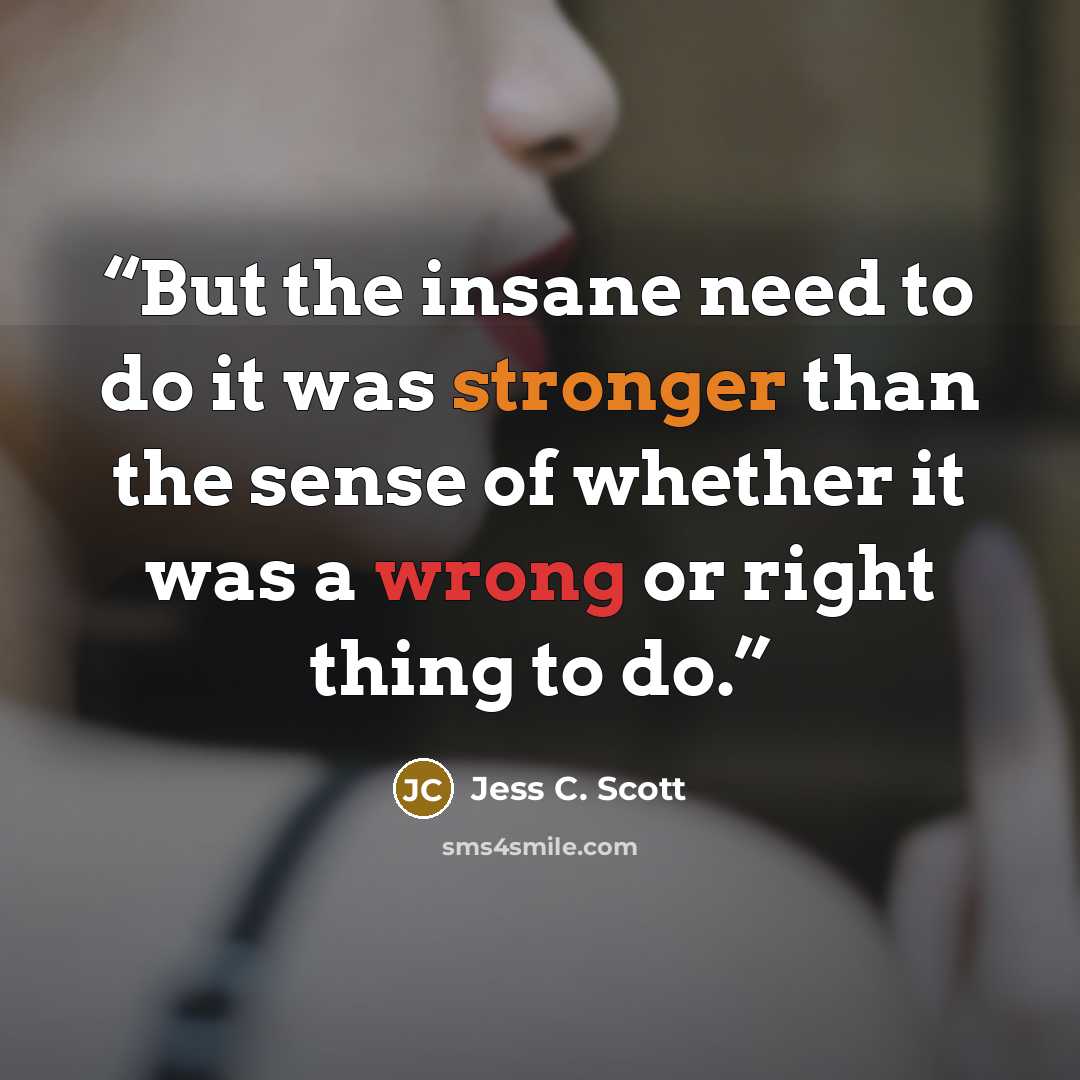 “But the insane need to do it was stronger than the sense of whether it was a wrong or right thing to do.” quote by Jess C. Scott