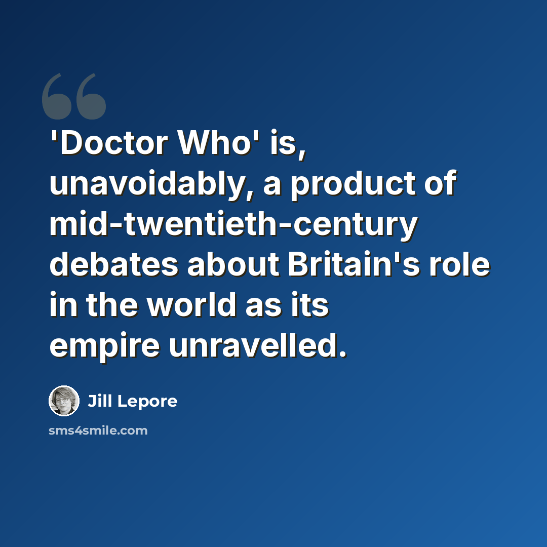 “'Doctor Who' is, unavoidably, a product of mid-twentieth-century debates about Britain's role in the world as its empire unravelled.” quote by Jill Lepore