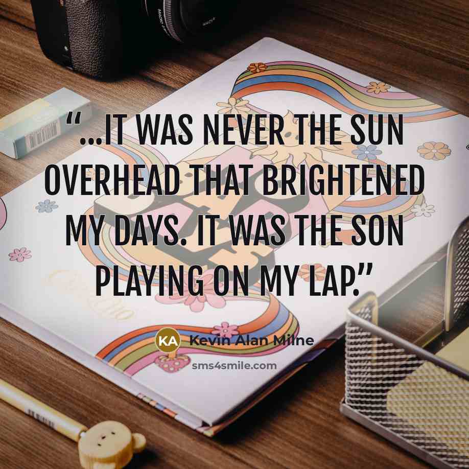 “...it was never the sun overhead that brightened my days. It was the son playing on my lap.” quote by Kevin Alan Milne