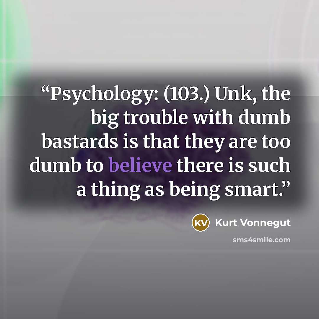 “Psychology: (103.) Unk, the big trouble with dumb bastards is that they are too dumb to believe there is such a thing as being smart.” quote by Kurt Vonnegut