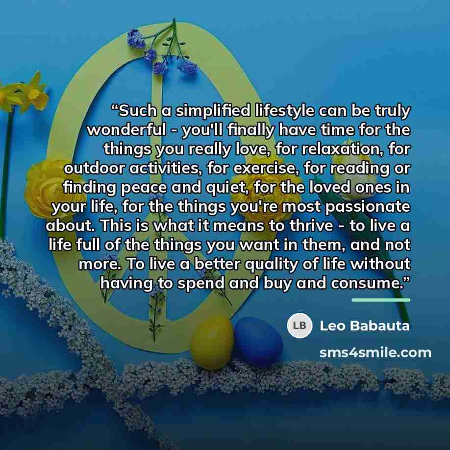“Such a simplified lifestyle can be truly wonderful - you'll finally have time for the things you really love, for relaxation, for outdoor activities, for exercise, for reading or finding peace and quiet, for the loved ones in your life, for the things you're most passionate about. This is what it…” quote by Leo Babauta