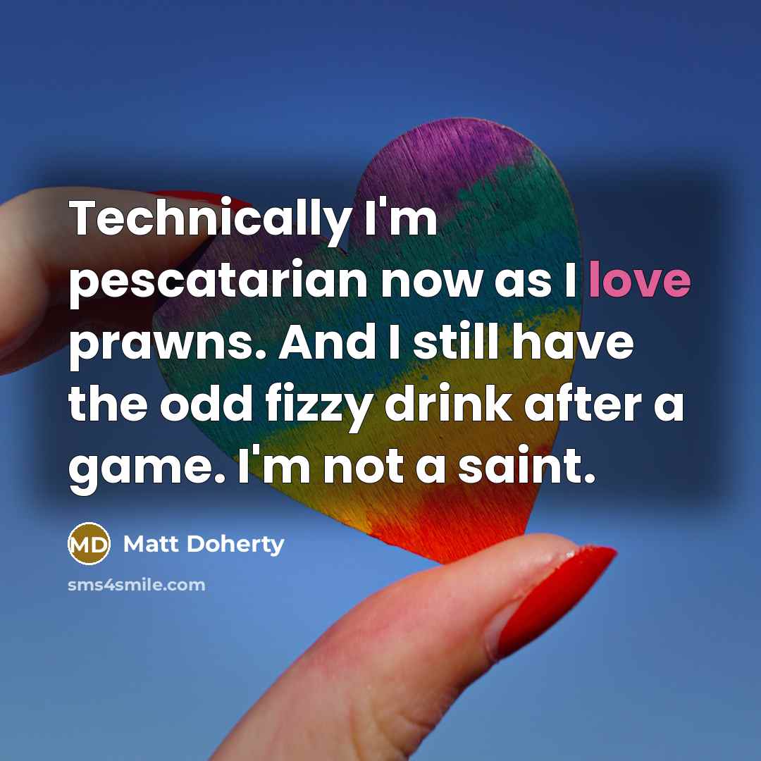 “Technically I'm pescatarian now as I love prawns. And I still have the odd fizzy drink after a game. I'm not a saint.” quote by Matt Doherty