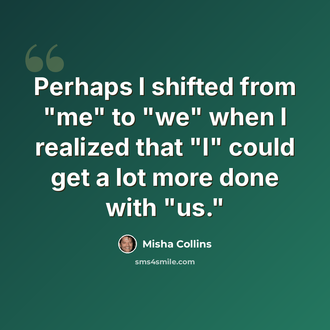 “Perhaps I shifted from "me" to "we" when I realized that "I" could get a lot more done with "us."” quote by Misha Collins