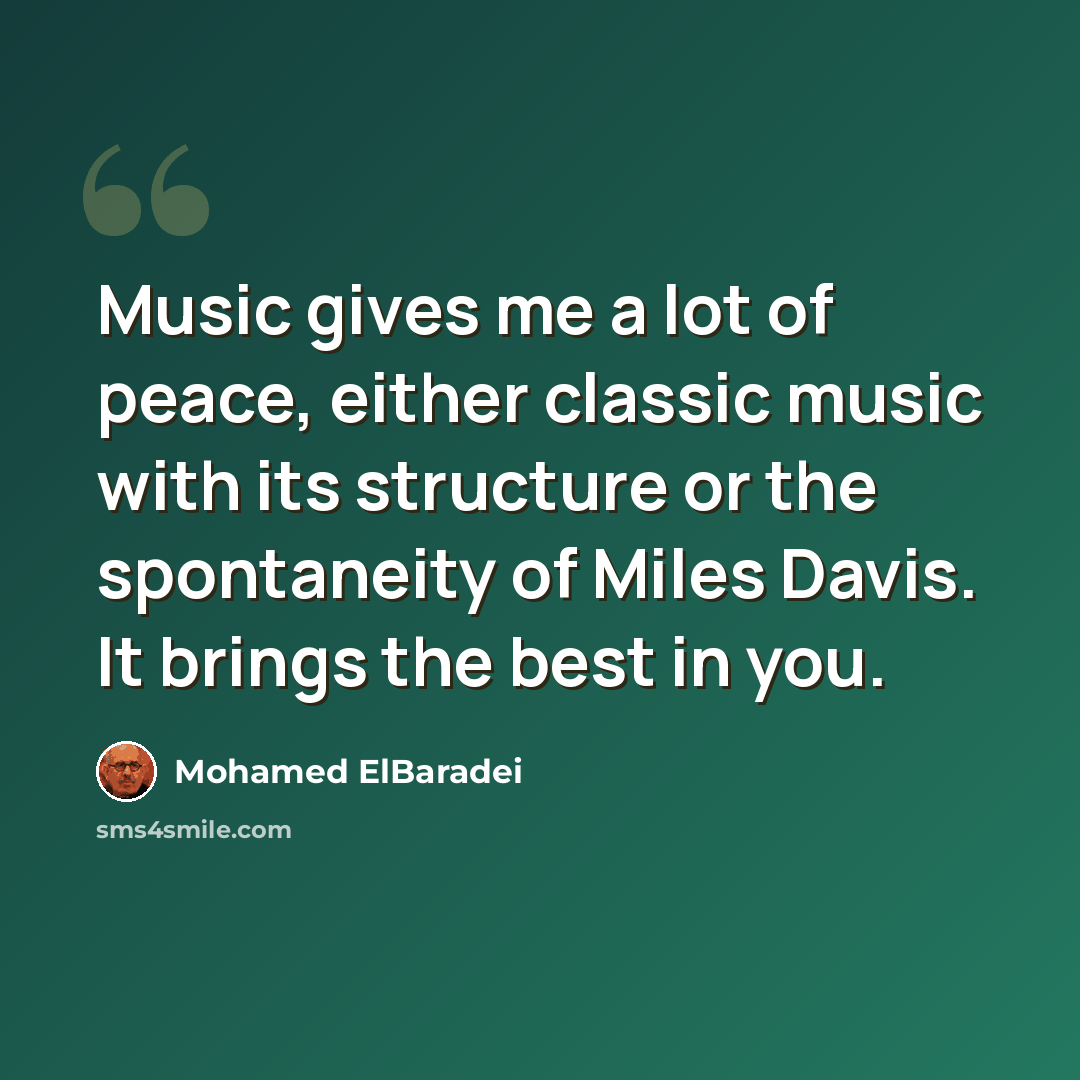 “Music gives me a lot of peace, either classic music with its structure or the spontaneity of Miles Davis. It brings the best in you.” quote by Mohamed ElBaradei