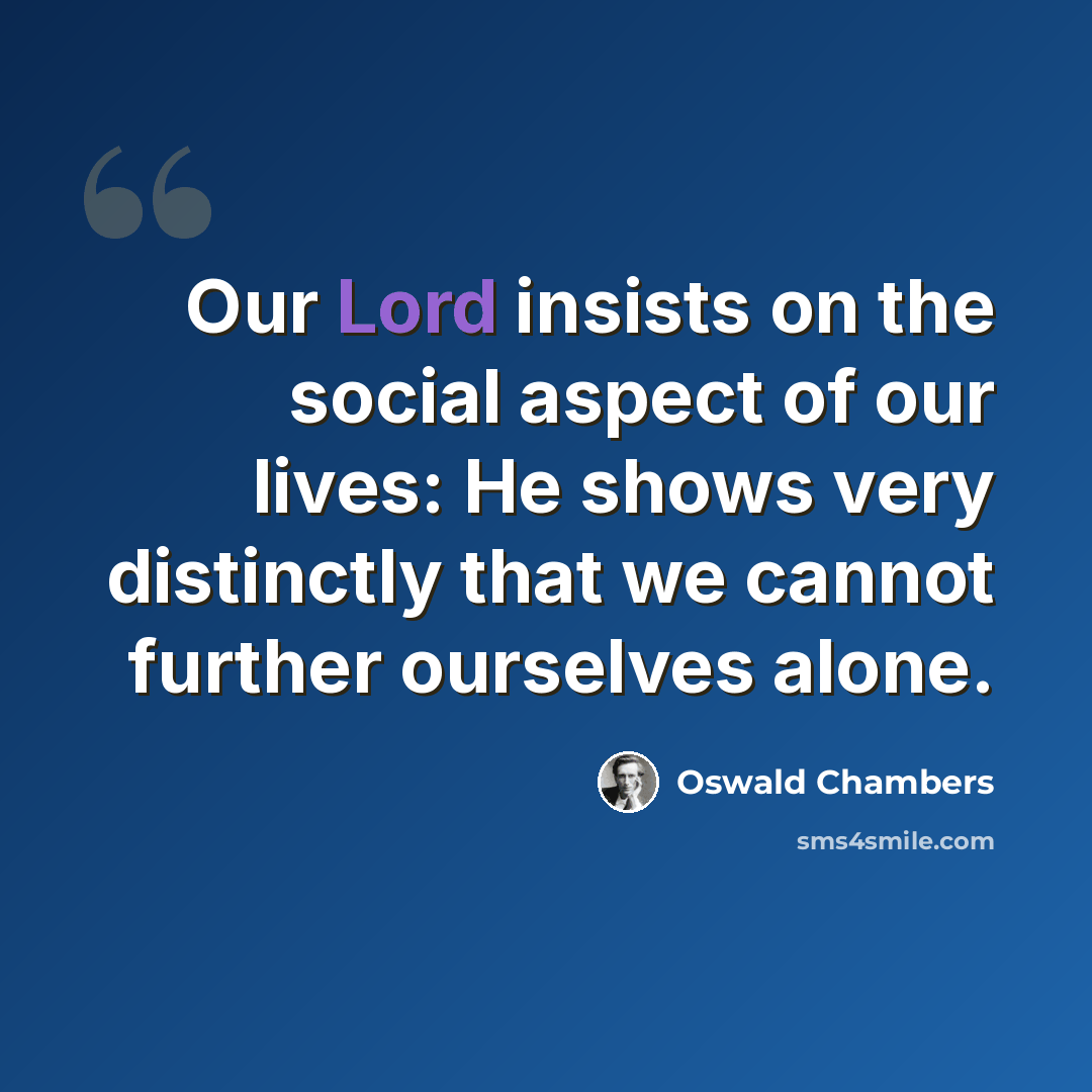 “Our Lord insists on the social aspect of our lives: He shows very distinctly that we cannot further ourselves alone.” quote by Oswald Chambers