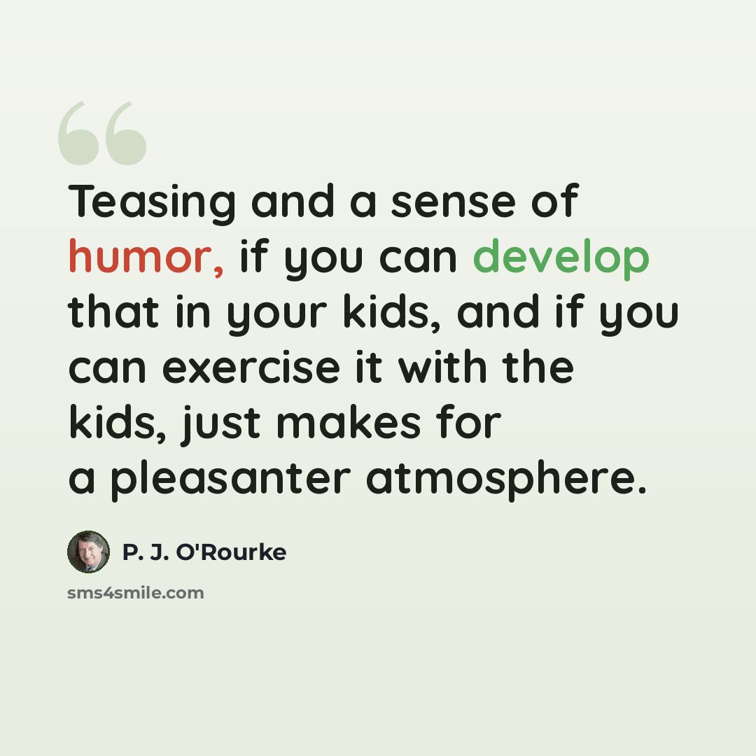 “Teasing and a sense of humor, if you can develop that in your kids, and if you can exercise it with the kids, just makes for a pleasanter atmosphere.” quote by P. J. O'Rourke