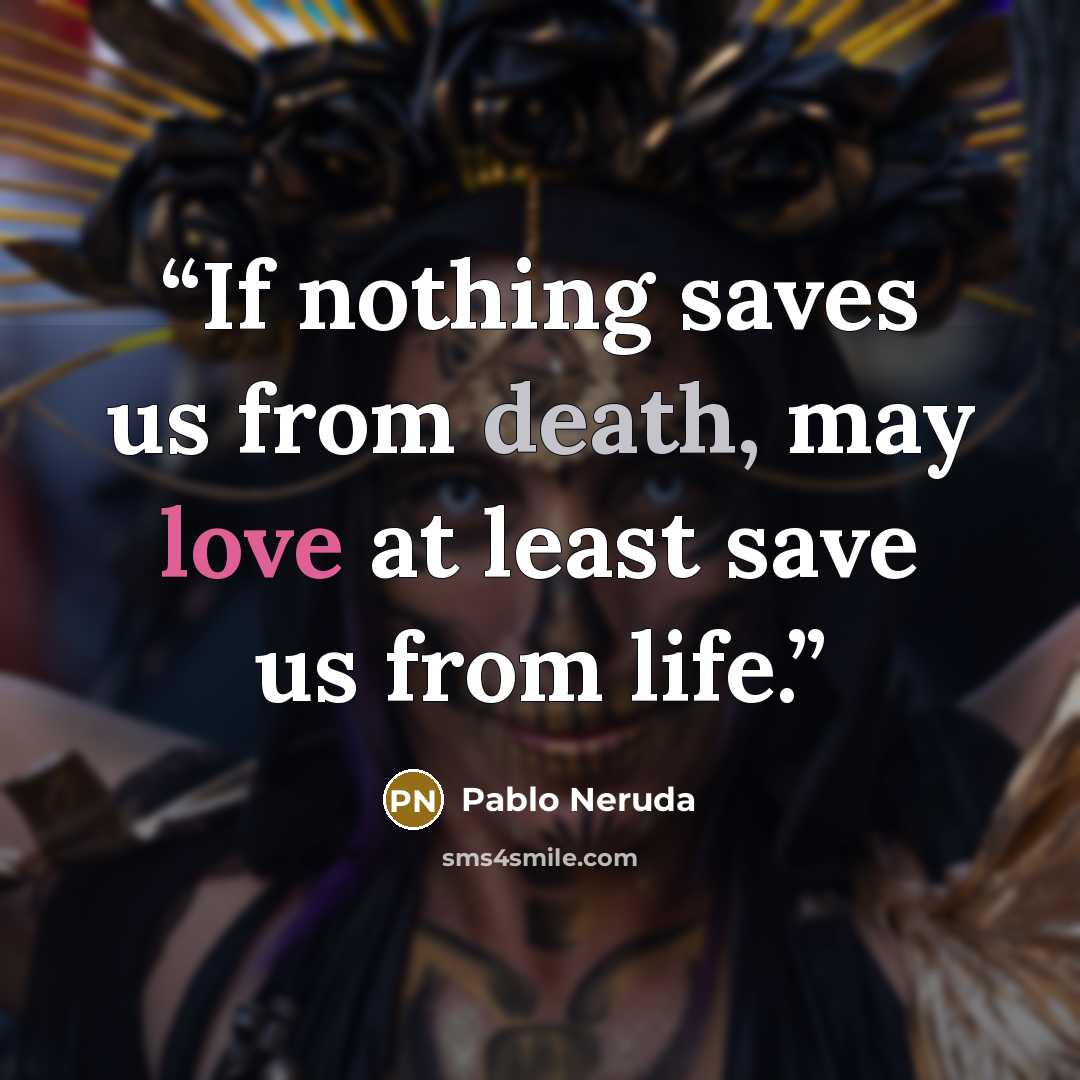 “If nothing saves us from death, may love at least save us from life.” quote by Pablo Neruda