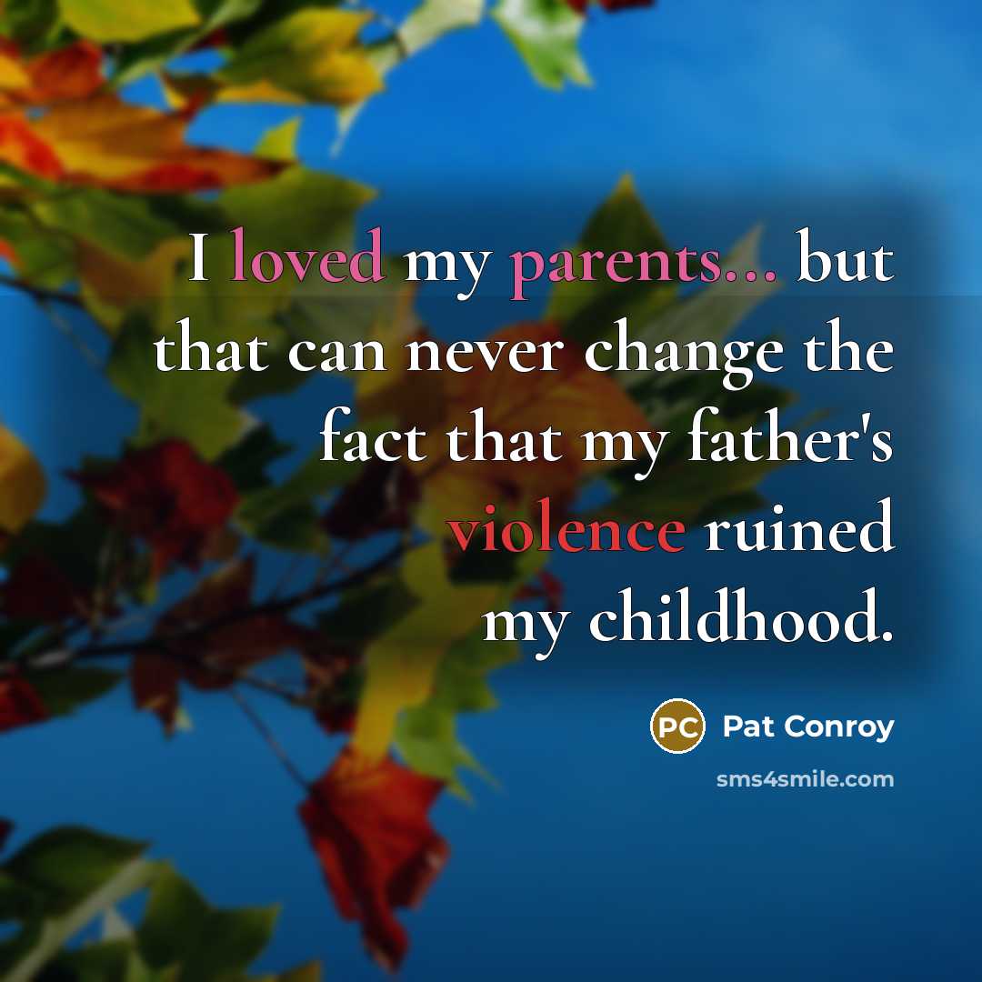 “I loved my parents... but that can never change the fact that my father's violence ruined my childhood.” quote by Pat Conroy