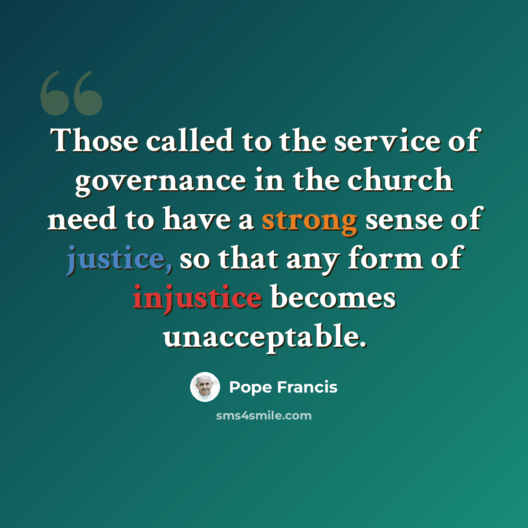 “Those called to the service of governance in the church need to have a strong sense of justice, so that any form of injustice becomes unacceptable.” quote by Pope Francis