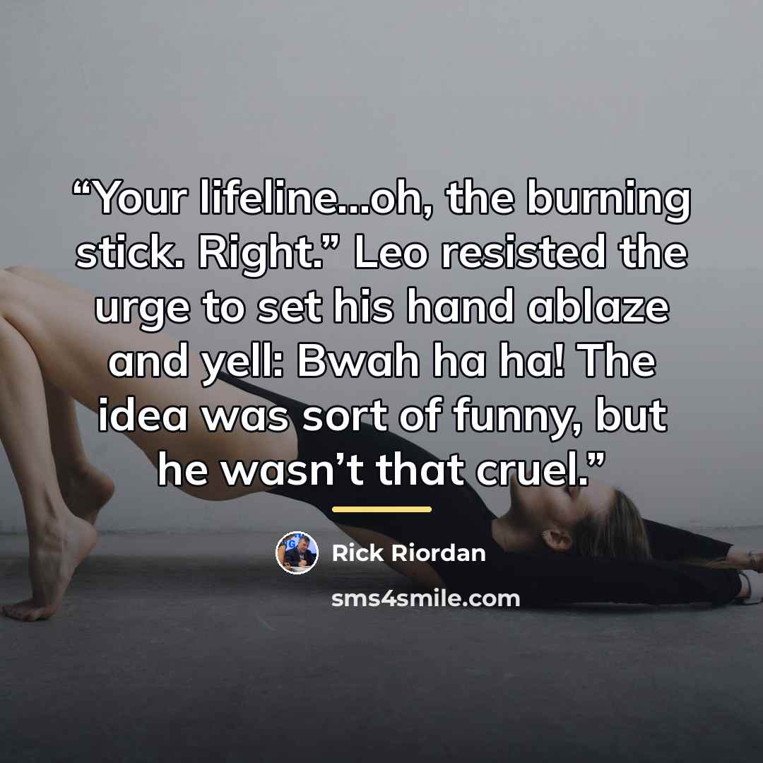“Your lifeline…oh, the burning stick. Right.” Leo resisted the urge to set his hand ablaze and yell: Bwah ha ha! The idea was sort of funny, but he wasn’t that cruel.” quote by Rick Riordan