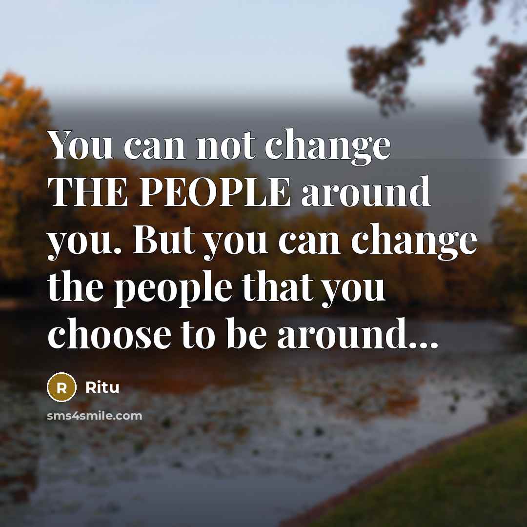 “You can not change THE PEOPLE around you. But you can change the people that you choose to be around...” quote by Ritu