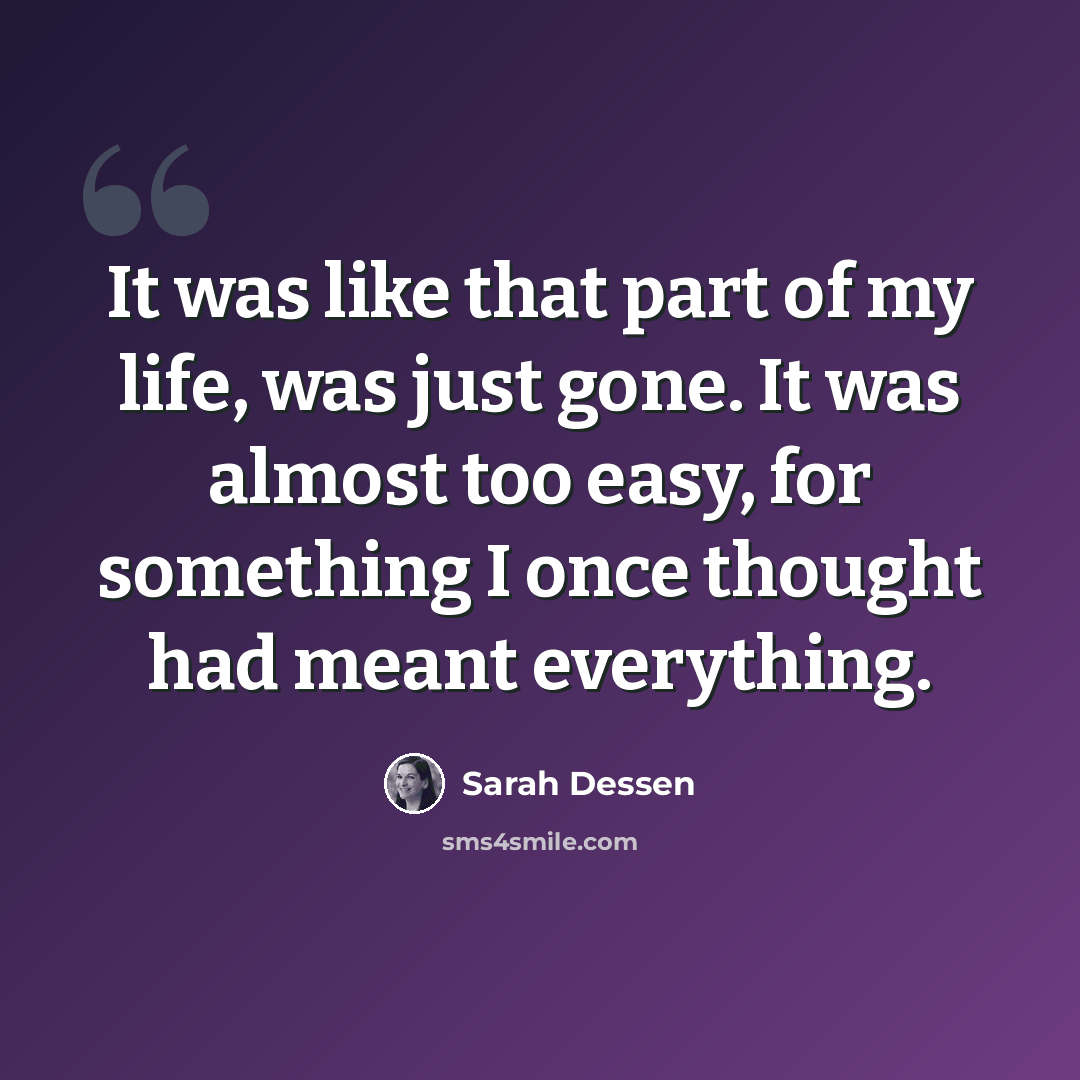 “It was like that part of my life, was just gone. It was almost too easy, for something I once thought had meant everything.” quote by Sarah Dessen