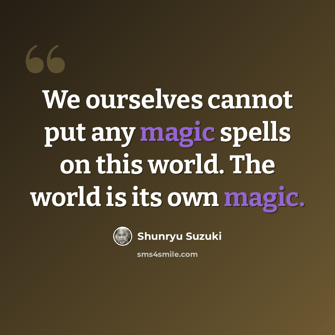 “We ourselves cannot put any magic spells on this world. The world is its own magic.” quote by Shunryu Suzuki