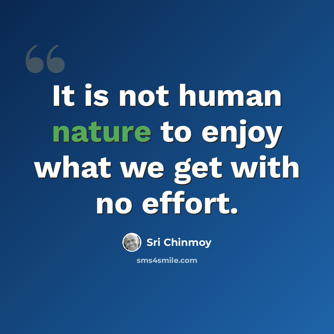 “It is not human nature to enjoy what we get with no effort.” quote by Sri Chinmoy