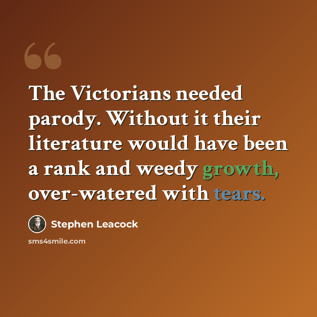 “The Victorians needed parody. Without it their literature would have been a rank and weedy growth, over-watered with tears.” quote by Stephen Leacock