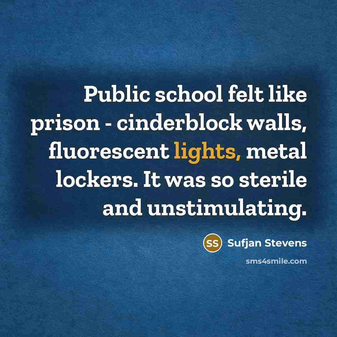 “Public school felt like prison - cinderblock walls, fluorescent lights, metal lockers. It was so sterile and unstimulating.” quote by Sufjan Stevens