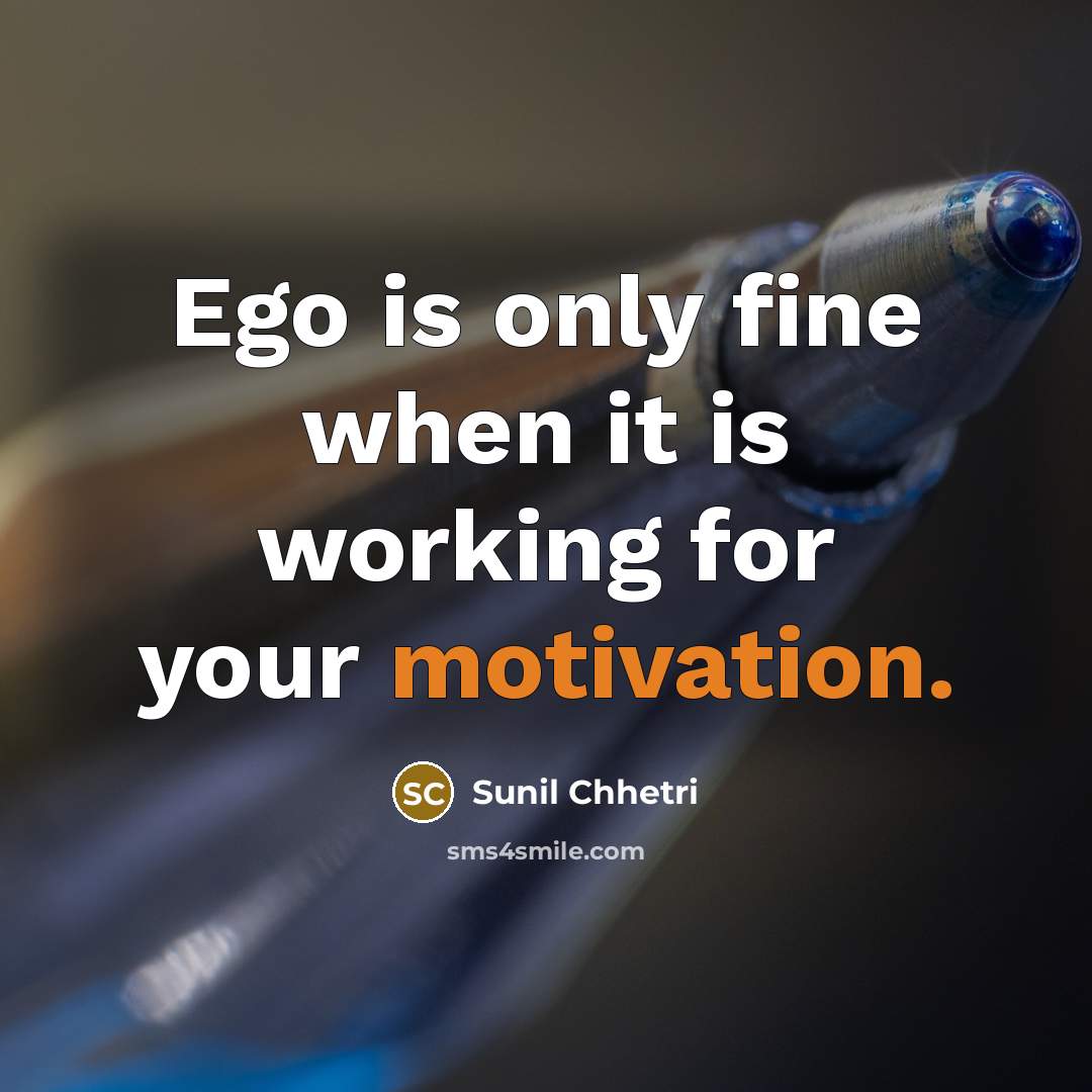 “Ego is only fine when it is working for your motivation.” quote by Sunil Chhetri
