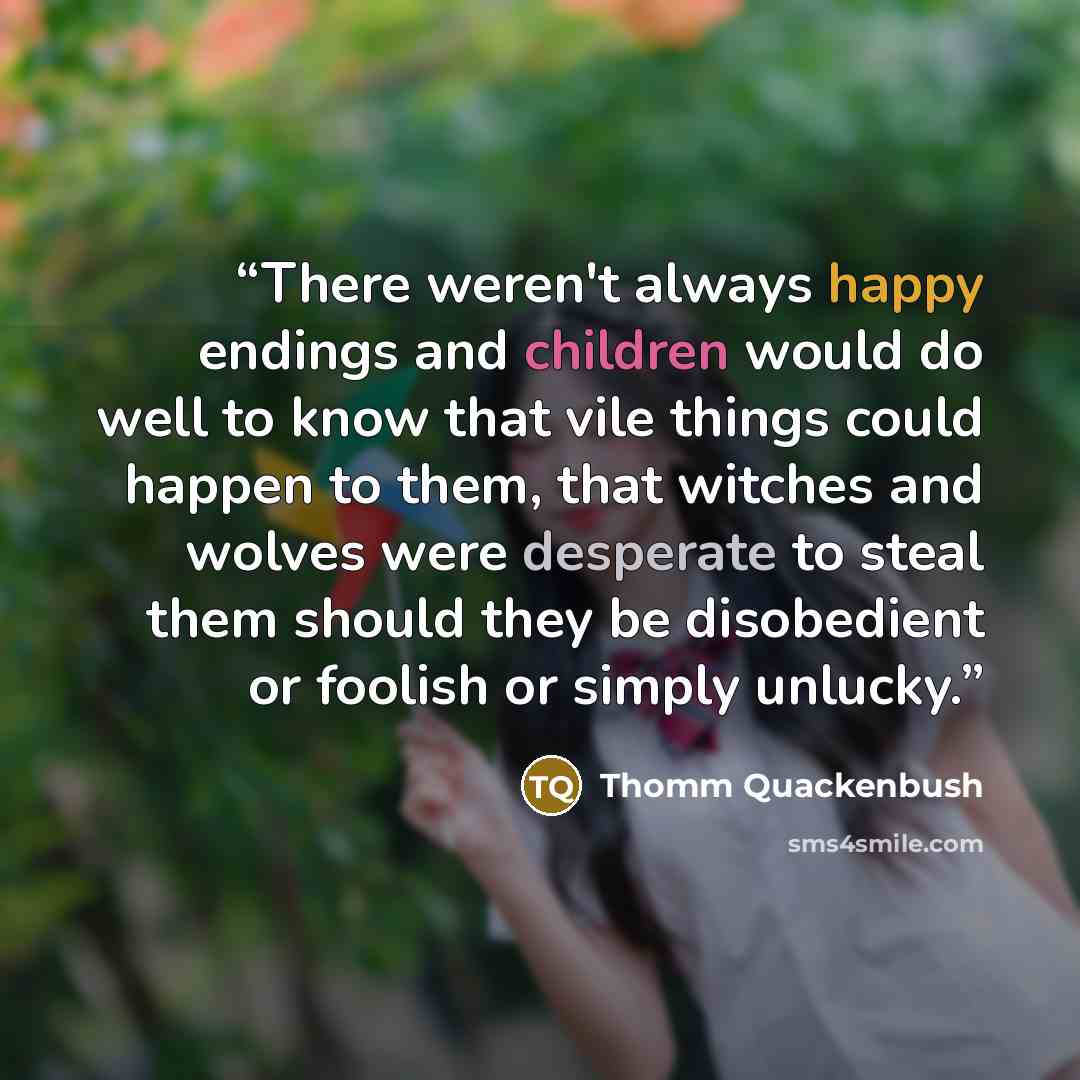 “There weren't always happy endings and children would do well to know that vile things could happen to them, that witches and wolves were desperate to steal them should they be disobedient or foolish or simply unlucky.” quote by Thomm Quackenbush