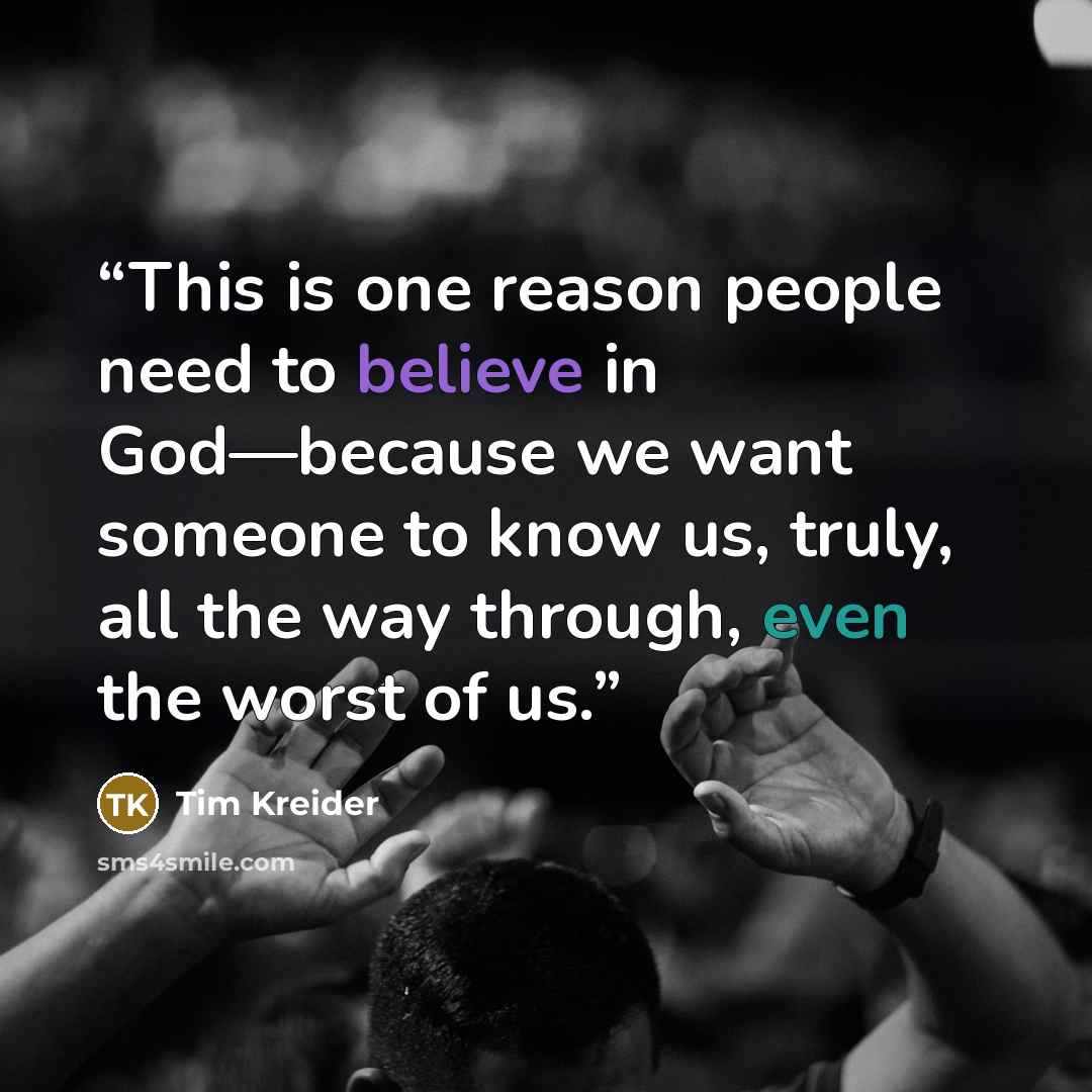 “This is one reason people need to believe in God—because we want someone to know us, truly, all the way through, even the worst of us.” quote by Tim Kreider