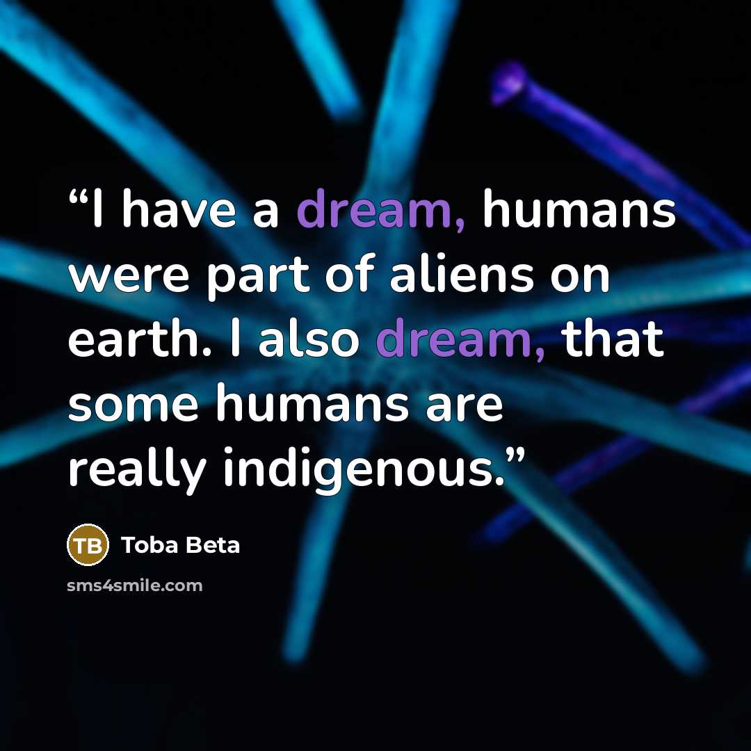 “I have a dream, humans were part of aliens on earth. I also dream, that some humans are really indigenous.” quote by Toba Beta