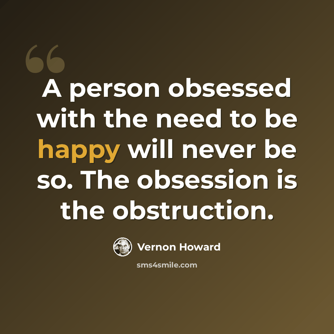 “A person obsessed with the need to be happy will never be so. The obsession is the obstruction.” quote by Vernon Howard