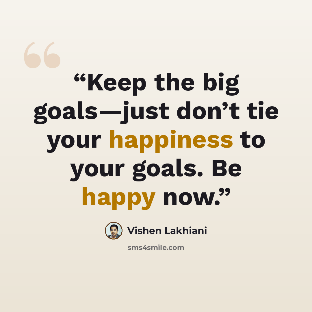 “Keep the big goals—just don’t tie your happiness to your goals. Be happy now.” quote by Vishen Lakhiani