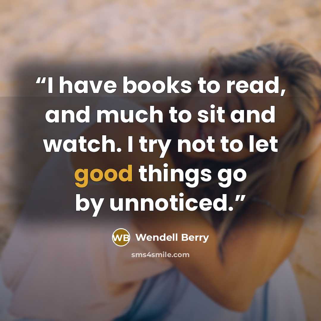 “I have books to read, and much to sit and watch. I try not to let good things go by unnoticed.” quote by Wendell Berry
