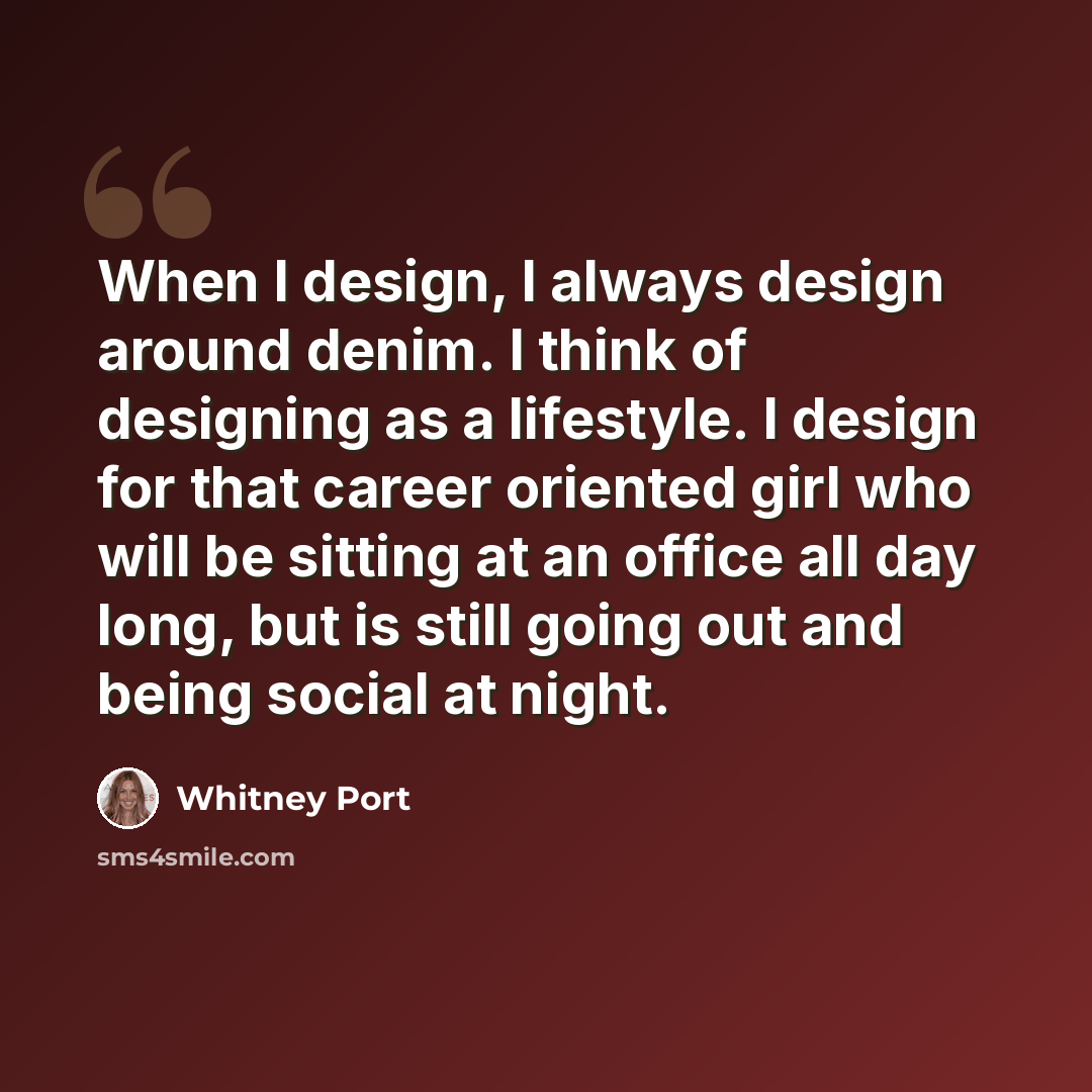 “When I design, I always design around denim. I think of designing as a lifestyle. I design for that career oriented girl who will be sitting at an office all day long, but is still going out and being social at night.” quote by Whitney Port