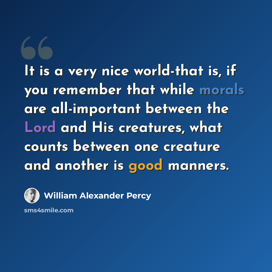 “It is a very nice world-that is, if you remember that while morals are all-important between the Lord and His creatures, what counts between one creature and another is good manners.” quote by William Alexander Percy