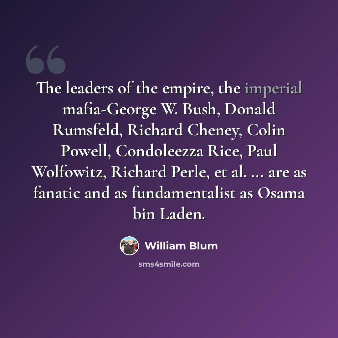 “The leaders of the empire, the imperial mafia-George W. Bush, Donald Rumsfeld, Richard Cheney, Colin Powell, Condoleezza Rice, Paul Wolfowitz, Richard Perle, et al. ... are as fanatic and as fundamentalist as Osama bin Laden.” quote by William Blum