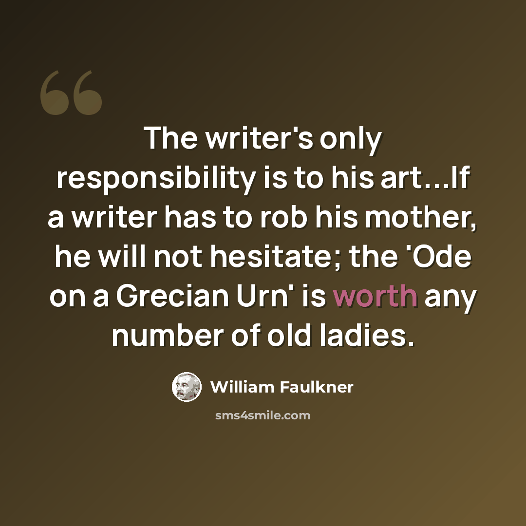 “The writer's only responsibility is to his art...If a writer has to rob his mother, he will not hesitate; the 'Ode on a Grecian Urn' is worth any number of old ladies.” quote by William Faulkner