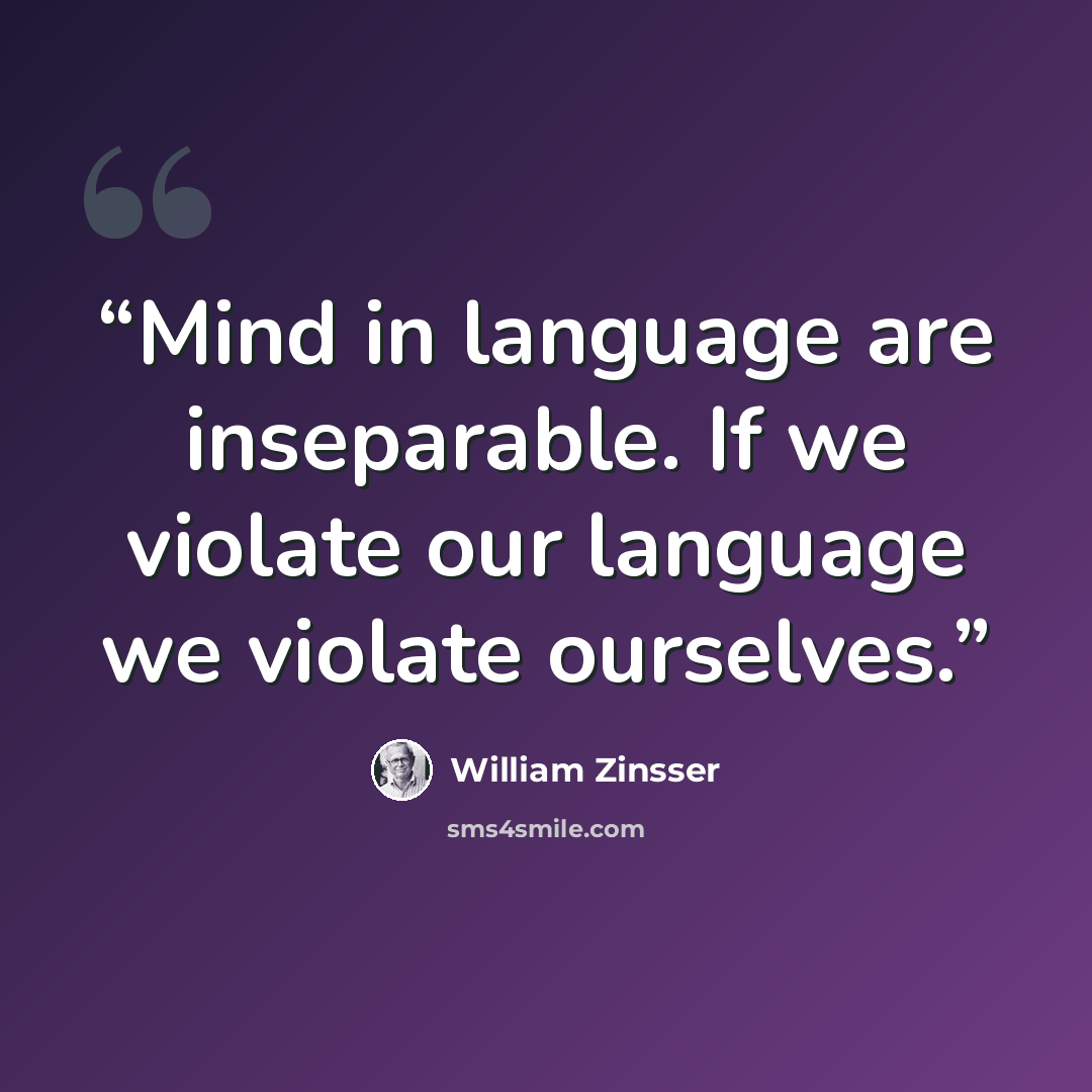 “Mind in language are inseparable. If we violate our language we violate ourselves.” quote by William Zinsser