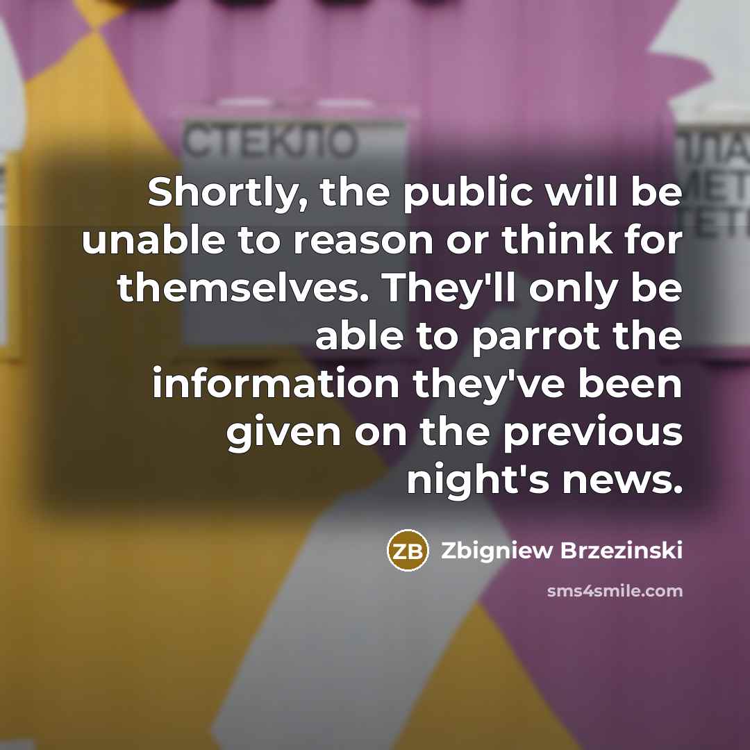 “Shortly, the public will be unable to reason or think for themselves. They'll only be able to parrot the information they've been given on the previous night's news.” quote by Zbigniew Brzezinski