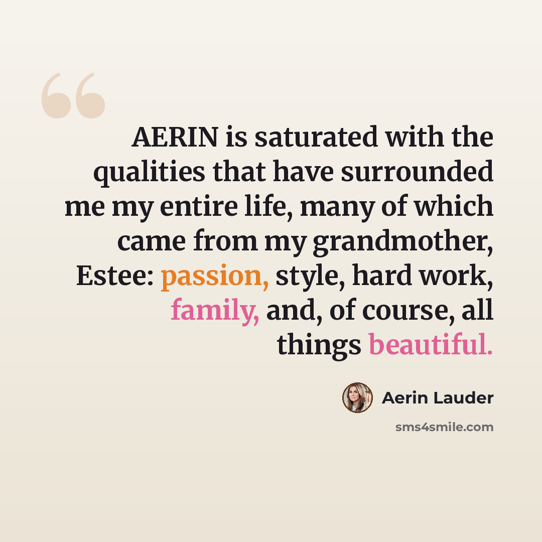 “AERIN is saturated with the qualities that have surrounded me my entire life, many of which came from my grandmother, Estee: passion, style, hard work, family, and, of course, all things beautiful.” quote by Aerin Lauder