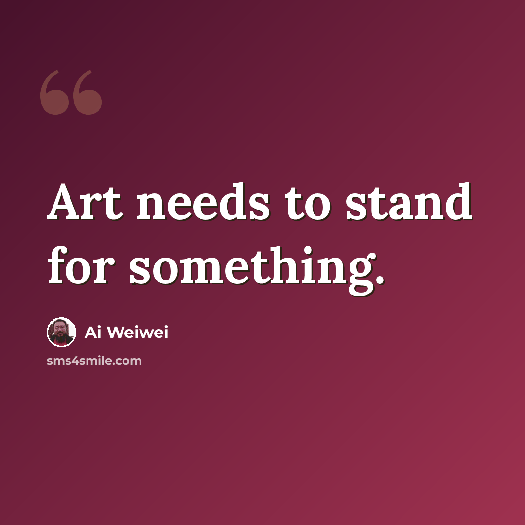 “Art needs to stand for something.” quote by Ai Weiwei