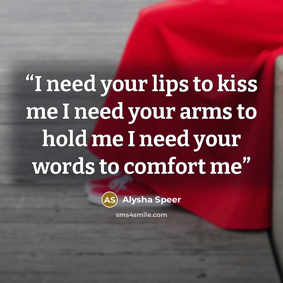 “I need your lips to kiss me I need your arms to hold me I need your words to comfort me” quote by Alysha Speer