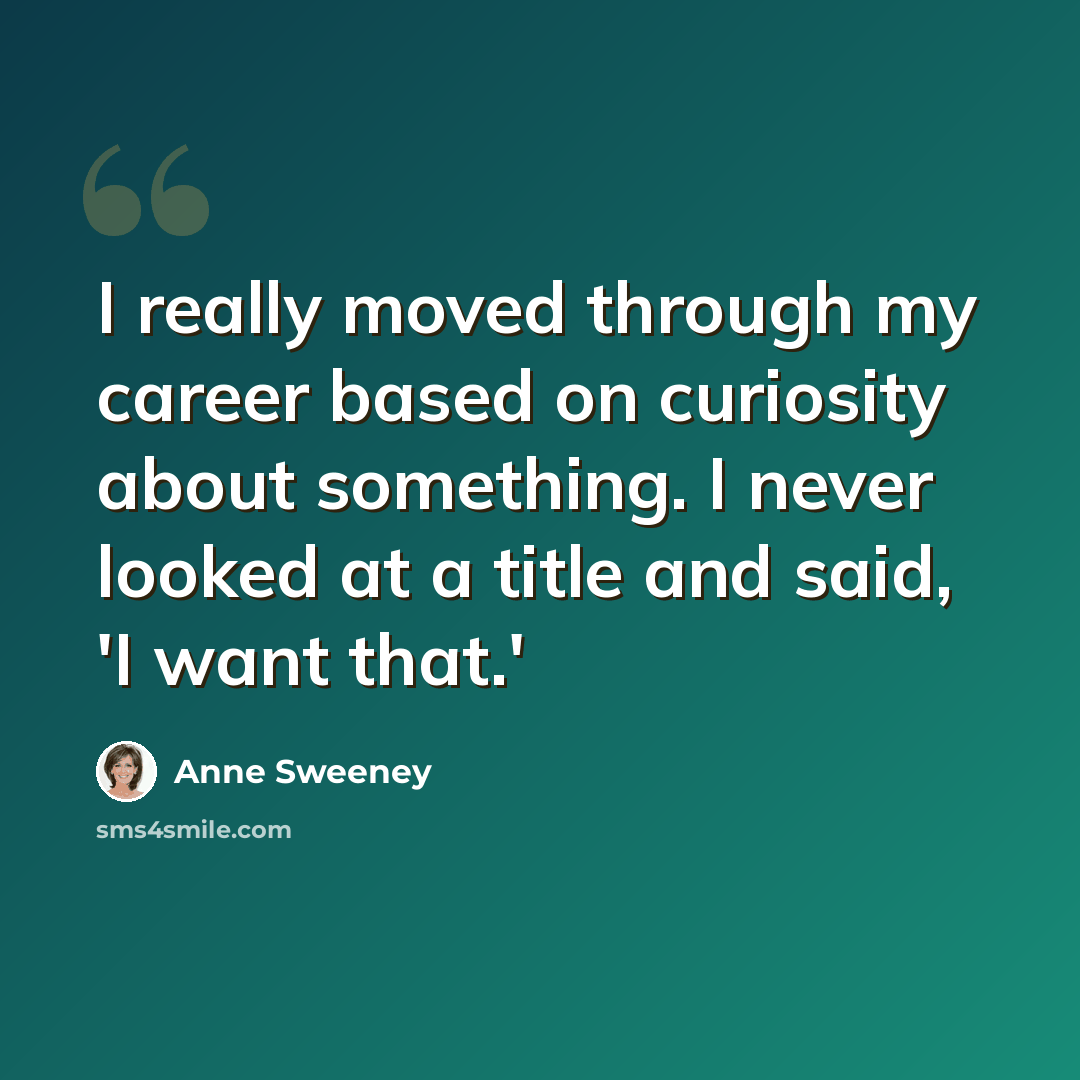 “I really moved through my career based on curiosity about something. I never looked at a title and said, 'I want that.'” quote by Anne Sweeney