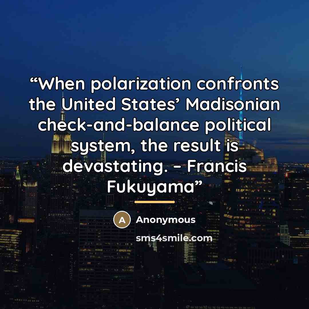 “When polarization confronts the United States’ Madisonian check-and-balance political system, the result is devastating. – Francis Fukuyama” quote by Anonymous