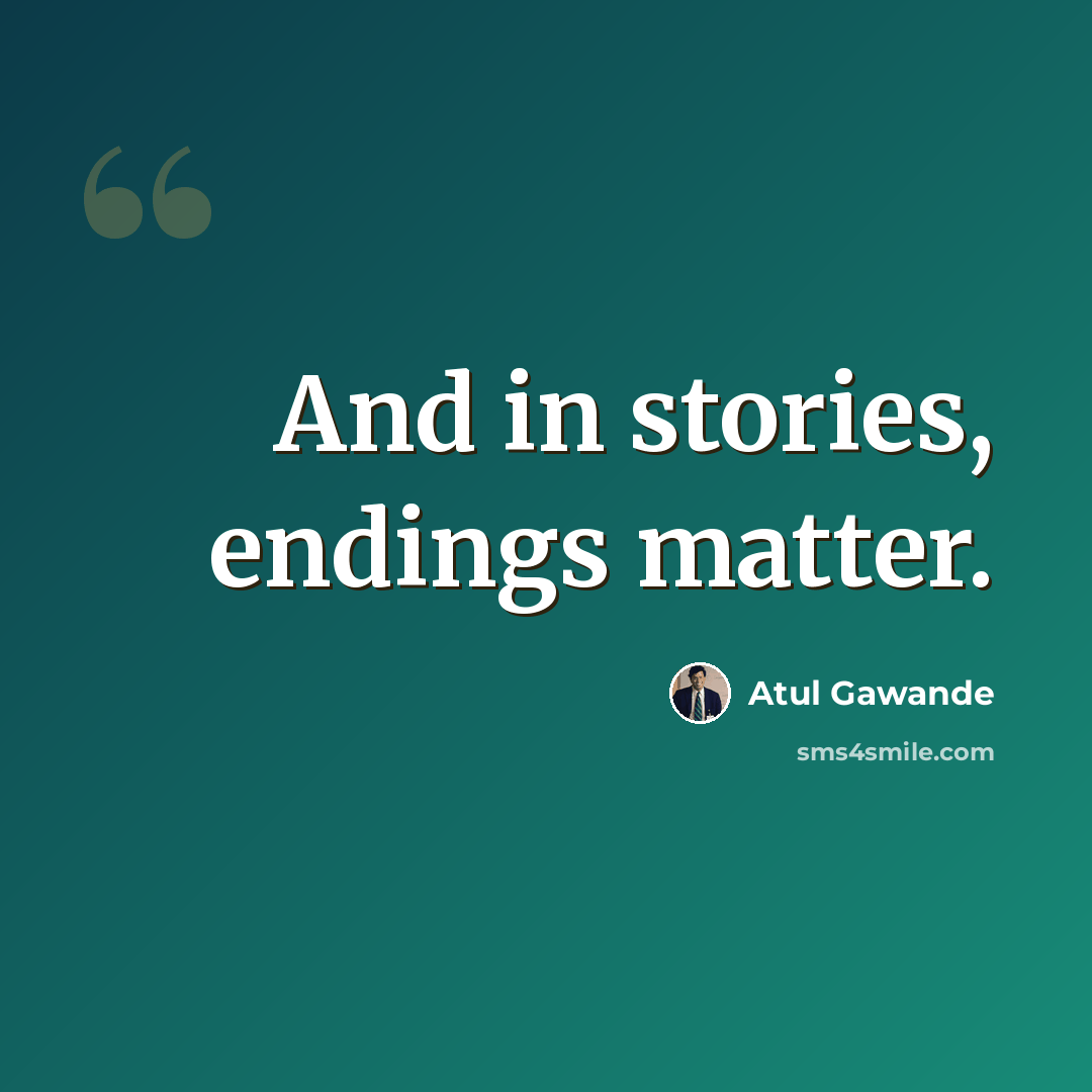 “And in stories, endings matter.” quote by Atul Gawande
