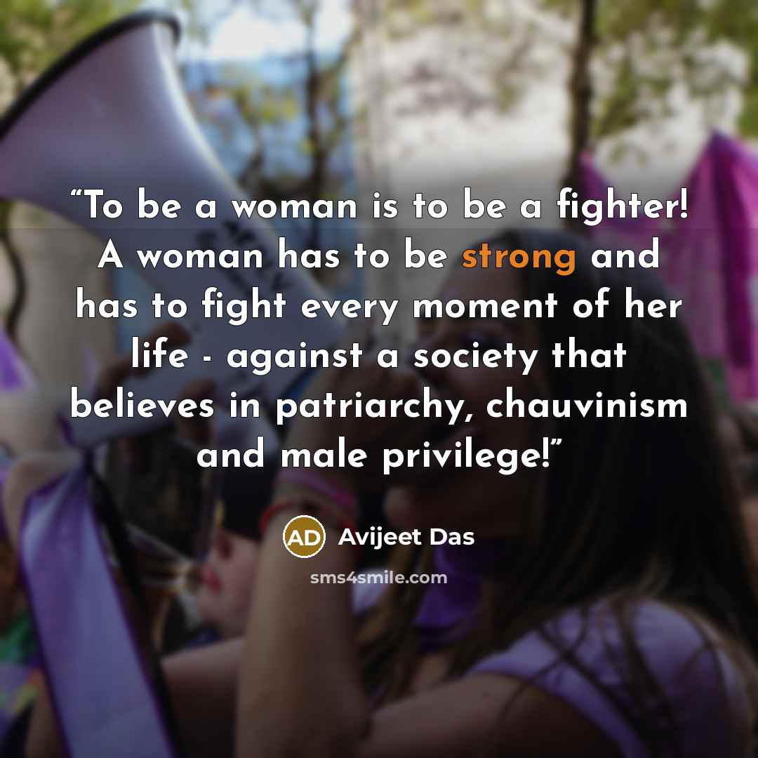 “To be a woman is to be a fighter! A woman has to be strong and has to fight every moment of her life - against a society that believes in patriarchy, chauvinism and male privilege!” quote by Avijeet Das