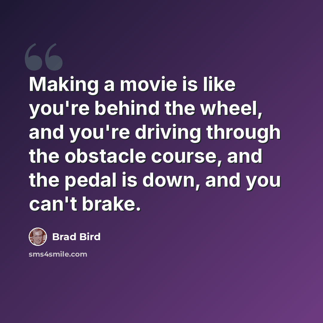 “Making a movie is like you're behind the wheel, and you're driving through the obstacle course, and the pedal is down, and you can't brake.” quote by Brad Bird